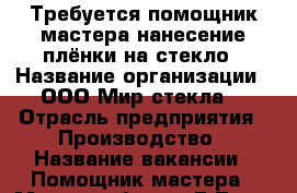 Требуется помощник мастера нанесение плёнки на стекло › Название организации ­ ООО Мир стекла  › Отрасль предприятия ­ Производство › Название вакансии ­ Помощник мастера › Место работы ­ Г.Тула ,Ханинский проезд ,д.27 › Минимальный оклад ­ 18 000 › Максимальный оклад ­ 22 000 - Тульская обл. Работа » Вакансии   . Тульская обл.